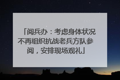 阅兵办：考虑身体状况不再组织抗战老兵方队参阅，安排现场观礼