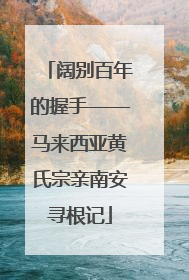 阔别百年的握手——马来西亚黄氏宗亲南安寻根记