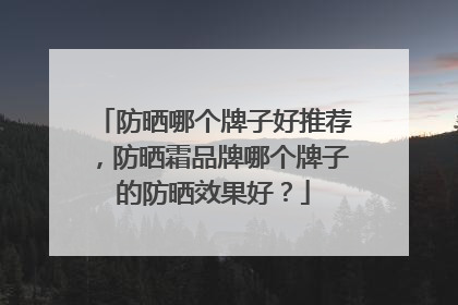 防晒哪个牌子好推荐，防晒霜品牌哪个牌子的防晒效果好？