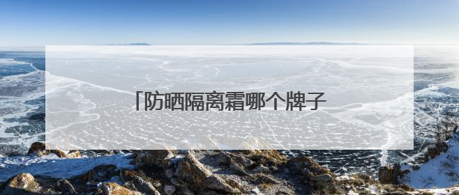 防晒隔离霜哪个牌子好？十大好用防晒推荐，持久防晒不斑驳