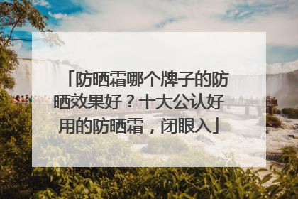 防晒霜哪个牌子的防晒效果好？十大公认好用的防晒霜，闭眼入