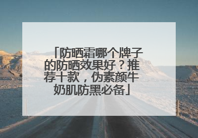 防晒霜哪个牌子的防晒效果好？推荐十款，伪素颜牛奶肌防黑必备