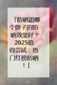 防晒霜哪个牌子的防晒效果好？2025值得尝试：热门红榜防晒！