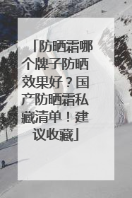 防晒霜哪个牌子防晒效果好？国产防晒霜私藏清单！建议收藏