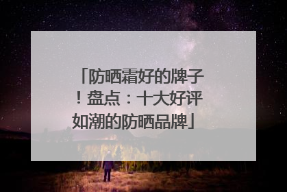 防晒霜好的牌子！盘点：十大好评如潮的防晒品牌