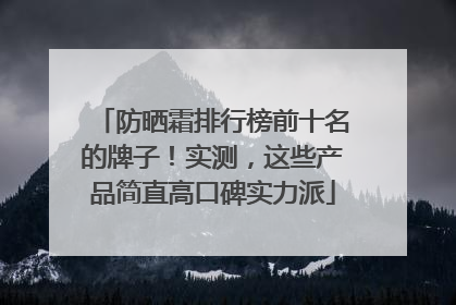 防晒霜排行榜前十名的牌子！实测，这些产品简直高口碑实力派