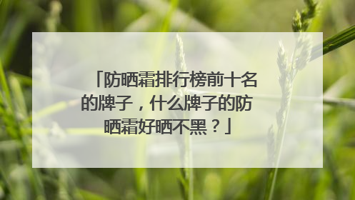 防晒霜排行榜前十名的牌子，什么牌子的防晒霜好晒不黑？
