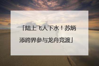 陆上飞人下水！苏炳添跨界参与龙舟竞渡