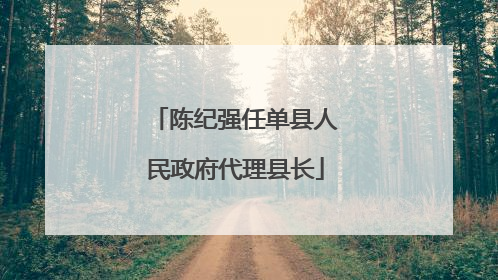 陈纪强任单县人民政府代理县长