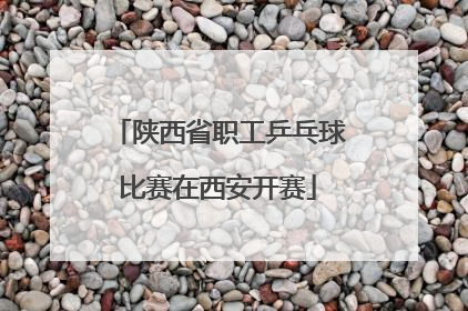 陕西省职工乒乓球比赛在西安开赛