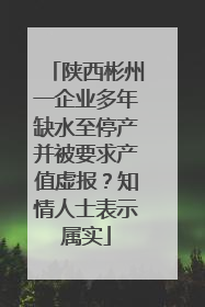 陕西彬州一企业多年缺水至停产并被要求产值虚报？知情人士表示属实