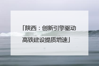 陕西：创新引擎驱动高铁建设提质增速