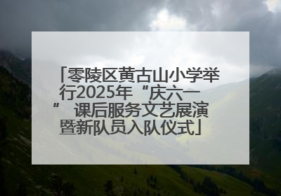 零陵区黄古山小学举行2025年“庆六一” 课后服务文艺展演暨新队员入队仪式