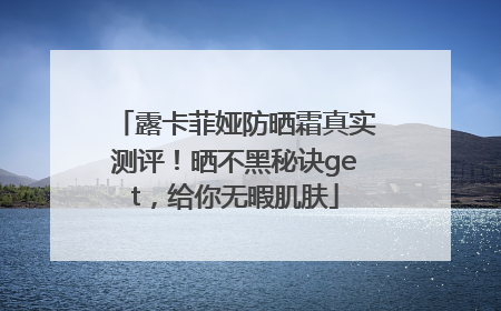 露卡菲娅防晒霜真实测评！晒不黑秘诀get，给你无暇肌肤
