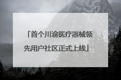 首个川渝医疗器械领先用户社区正式上线