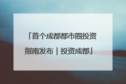 首个成都都市圈投资指南发布｜投资成都