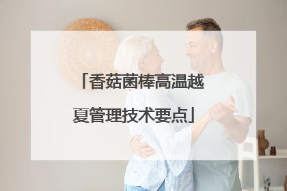 香菇菌棒高温越夏管理技术要点