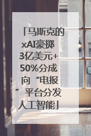 马斯克的xAI豪掷3亿美元+50%分成 向“电报”平台分发人工智能