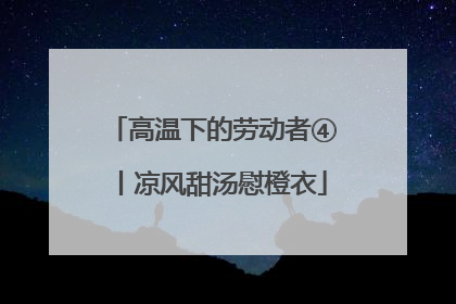 高温下的劳动者④丨凉风甜汤慰橙衣