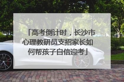 高考倒计时，长沙市心理教研员支招家长如何帮孩子自信迎考