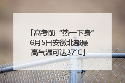 高考前“热一下身” 6月5日安徽北部最高气温可达37℃