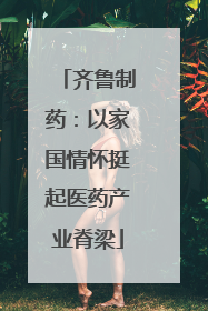 齐鲁制药：以家国情怀挺起医药产业脊梁
