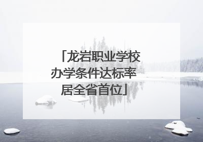 龙岩职业学校办学条件达标率居全省首位
