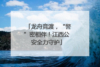 龙舟竞渡，“警”密相伴！江西公安全力守护