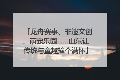 龙舟赛事、非遗文创、萌宠乐园……山东让传统与童趣撞个满怀