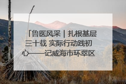 鲁医风采｜扎根基层三十载 实际行动践初心——记威海市环翠区鲸园社区卫生服务中心主任梁永江