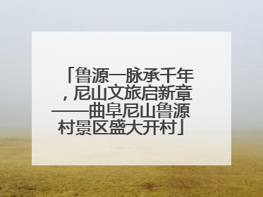 鲁源一脉承千年，尼山文旅启新章——曲阜尼山鲁源村景区盛大开村