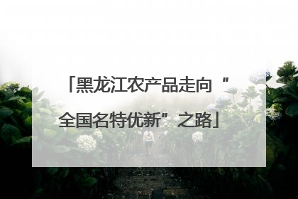 黑龙江农产品走向“全国名特优新”之路