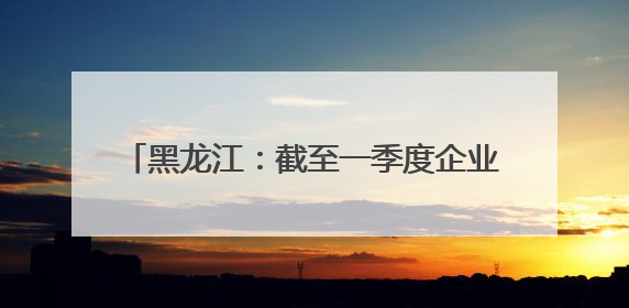 黑龙江：截至一季度企业发明专利有效量为1.8万件 同比增长10.6%