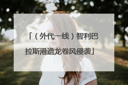（外代一线）智利巴拉斯港遭龙卷风侵袭