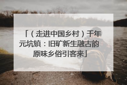 （走进中国乡村）千年元坑镇：旧矿新生融古韵 原味乡俗引客来
