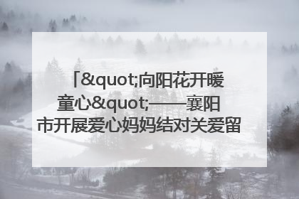 "向阳花开暖童心"——襄阳市开展爱心妈妈结对关爱留守困境儿童庆"六一"活动