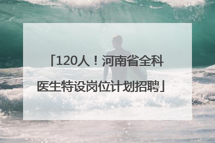 120人！河南省全科医生特设岗位计划招聘