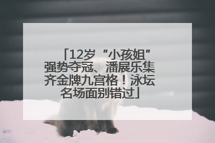 12岁“小孩姐”强势夺冠、潘展乐集齐金牌九宫格！泳坛名场面别错过