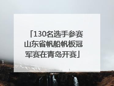 130名选手参赛 山东省帆船帆板冠军赛在青岛开赛