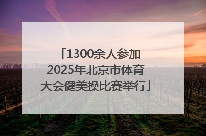 1300余人参加 2025年北京市体育大会健美操比赛举行