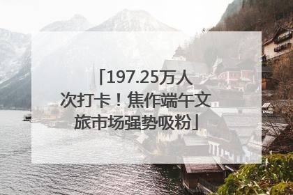 197.25万人次打卡！焦作端午文旅市场强势吸粉