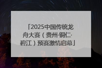 2025中国传统龙舟大赛（贵州·铜仁·碧江）预赛激情启幕