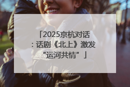 2025京杭对话：话剧《北上》激发“运河共情”