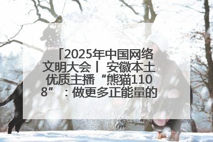 2025年中国网络文明大会丨 安徽本土优质主播“熊猫1108”：做更多正能量的事情 带给大家快乐