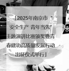 2025年南京市“安全生产 青年当先”主题演讲比赛颁奖暨青春建功高质量发展行动出征仪式举行