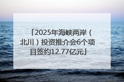 2025年海峡两岸（北川）投资推介会6个项目签约12.77亿元