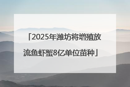 2025年潍坊将增殖放流鱼虾蟹8亿单位苗种