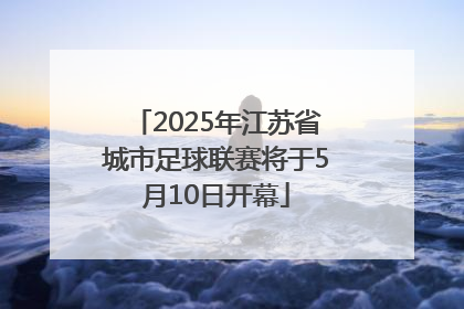 2025年江苏省城市足球联赛将于5月10日开幕