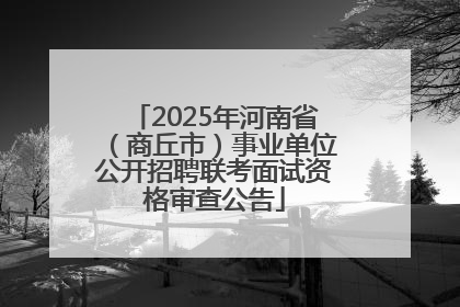 2025年河南省（商丘市）事业单位公开招聘联考面试资格审查公告