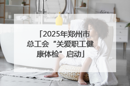 2025年郑州市总工会“关爱职工健康体检”启动